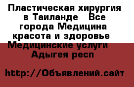 Пластическая хирургия в Таиланде - Все города Медицина, красота и здоровье » Медицинские услуги   . Адыгея респ.